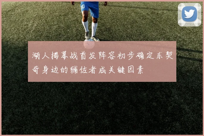 湖人揭幕战首发阵容初步确定东契奇身边的辅佐者成关键因素