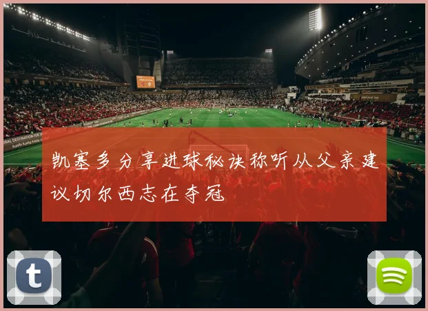 凯塞多分享进球秘诀称听从父亲建议切尔西志在夺冠