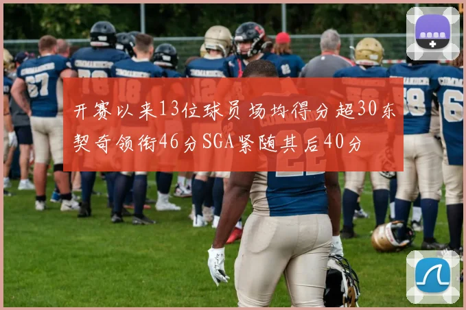 开赛以来13位球员场均得分超30东契奇领衔46分SGA紧随其后40分