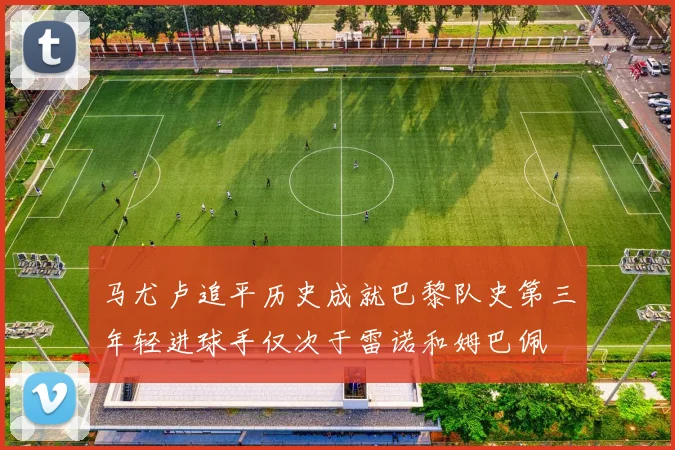 马尤卢追平历史成就巴黎队史第三年轻进球手仅次于雷诺和姆巴佩