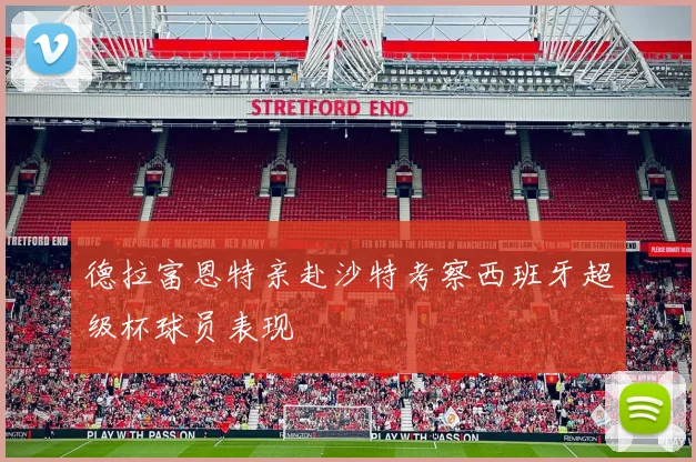 德拉富恩特亲赴沙特考察西班牙超级杯球员表现